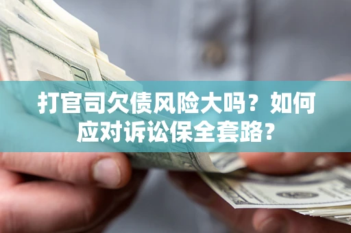 武汉打官司欠债风险大吗？如何应对诉讼保全套路？