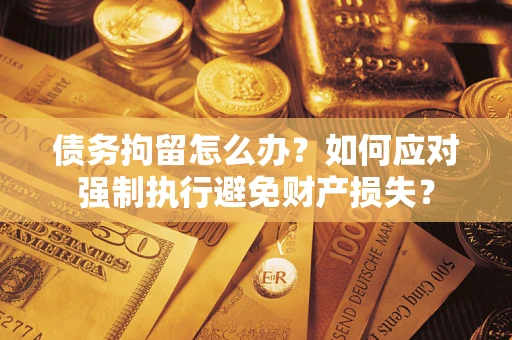 武汉债务拘留怎么办？如何应对强制执行避免财产损失？