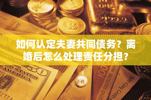 武汉如何认定夫妻共同债务？离婚后怎么处理责任分担？