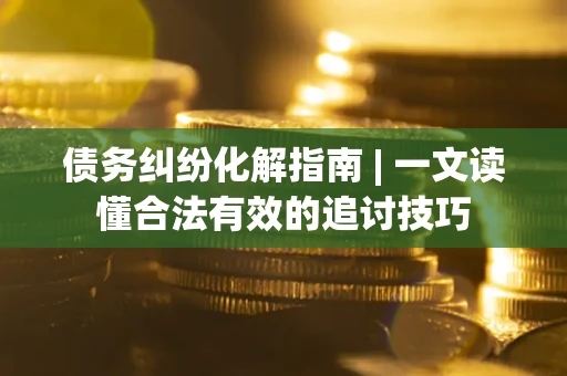 武汉债务纠纷化解指南 | 一文读懂合法有效的追讨技巧
