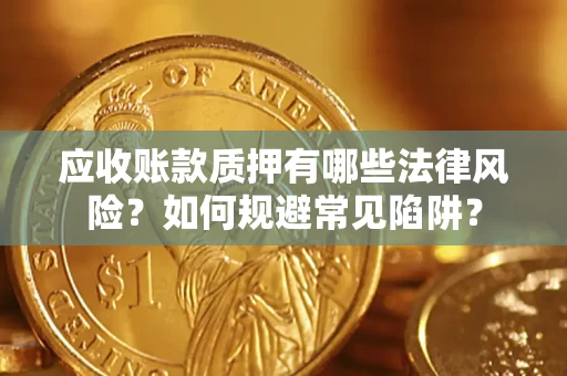 武汉应收账款质押有哪些法律风险？如何规避常见陷阱？