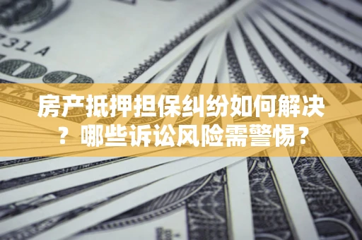 武汉房产抵押担保纠纷如何解决？哪些诉讼风险需警惕？