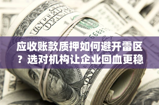 武汉应收账款质押如何避开雷区？选对机构让企业回血更稳