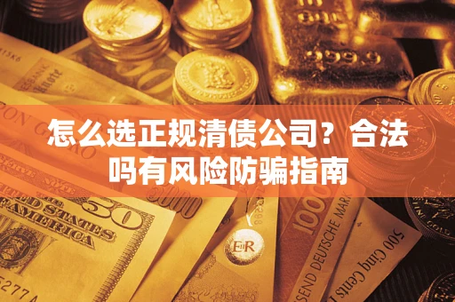 武汉怎么选正规清债公司？合法吗有风险防骗指南