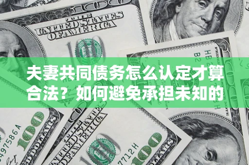 武汉夫妻共同债务怎么认定才算合法？如何避免承担未知的债务风险？