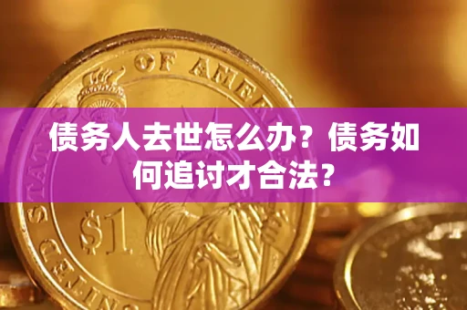 武汉债务人去世怎么办？债务如何追讨才合法？