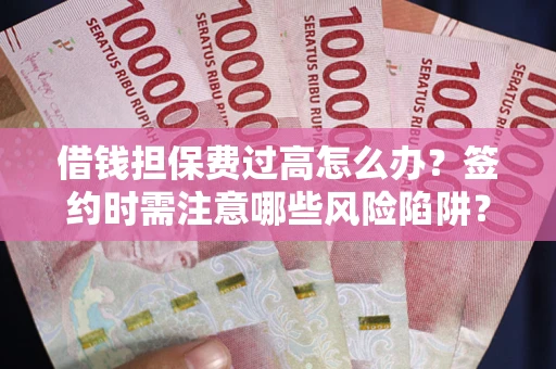 武汉借钱担保费过高怎么办？签约时需注意哪些风险陷阱？