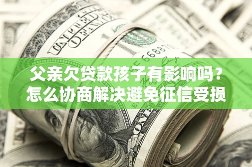 武汉父亲欠贷款孩子有影响吗？怎么协商解决避免征信受损？