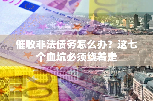武汉催收非法债务怎么办？这七个血坑必须绕着走