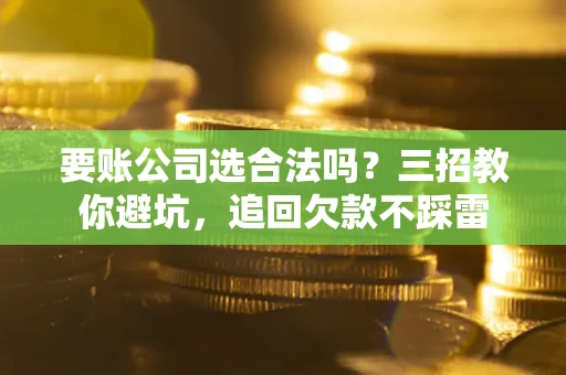 武汉要账公司选合法吗？三招教你避坑，追回欠款不踩雷