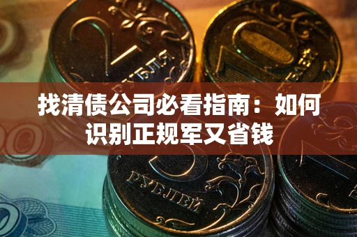 武汉找清债公司必看指南：如何识别正规军又省钱