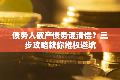 武汉债务人破产债务谁清偿?三步攻略教你维权避坑 武汉债务人破产债务谁清偿?三步攻略教你维权避坑