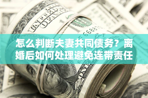 武汉怎么判断夫妻共同债务？离婚后如何处理避免连带责任？