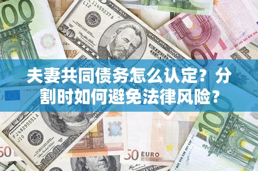 武汉夫妻共同债务怎么认定？分割时如何避免法律风险？