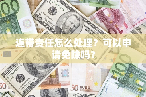 武汉连带责任怎么处理？可以申请免除吗？