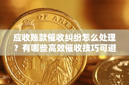 武汉应收账款催收纠纷怎么处理？有哪些高效催收技巧可避免坏账？