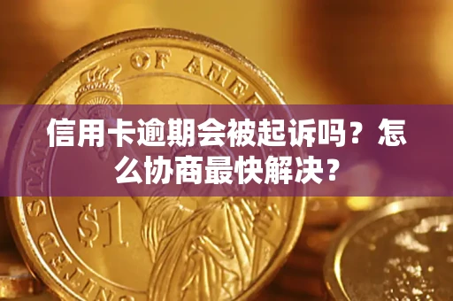 武汉信用卡逾期会被起诉吗？怎么协商最快解决？