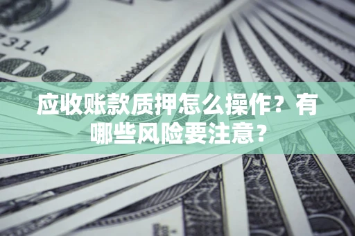 武汉应收账款质押怎么操作？有哪些风险要注意？